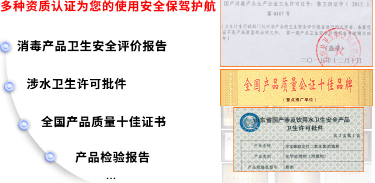 多種資質(zhì)認證為您的使用安全保駕護航：消毒產(chǎn)品衛(wèi)生安全評價報告、涉水衛(wèi)生許可批件、全國產(chǎn)品質(zhì)量十佳證書、獸藥GMP證書
